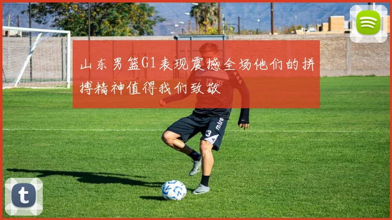 山东男篮G1表现震撼全场他们的拼搏精神值得我们致敬