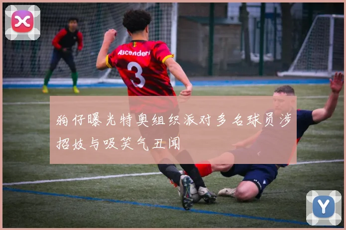 狗仔曝光特奥组织派对多名球员涉招妓与吸笑气丑闻