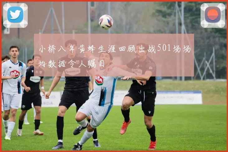 小桥八年黄蜂生涯回顾出战501场场均数据令人瞩目