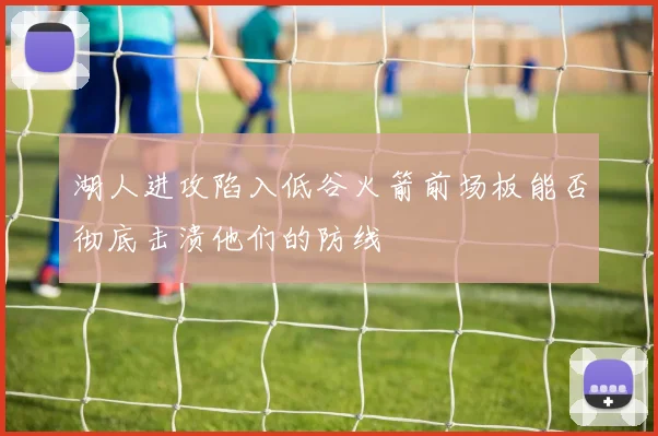 湖人进攻陷入低谷火箭前场板能否彻底击溃他们的防线