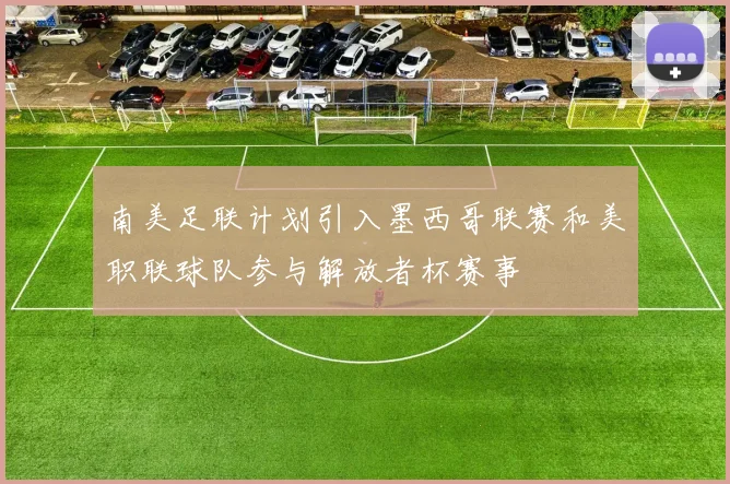 南美足联计划引入墨西哥联赛和美职联球队参与解放者杯赛事