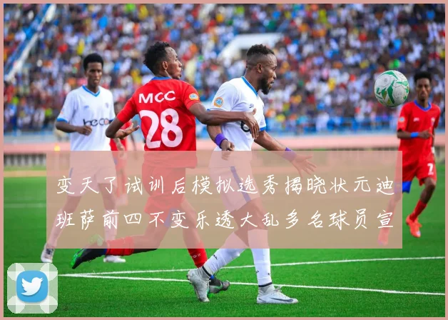 变天了试训后模拟选秀揭晓状元迪班萨前四不变乐透大乱多名球员宣布退选
