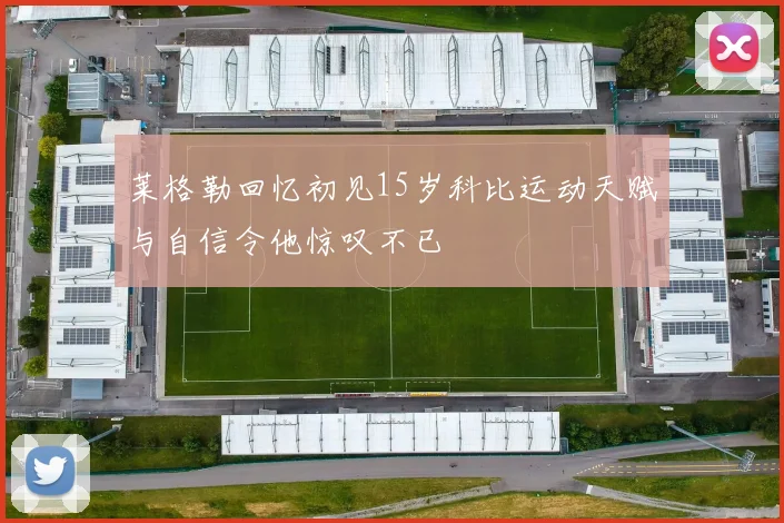 莱格勒回忆初见15岁科比运动天赋与自信令他惊叹不已