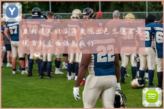 康利谈文班亚马表现出色兰德尔受限马刺全面领先我们