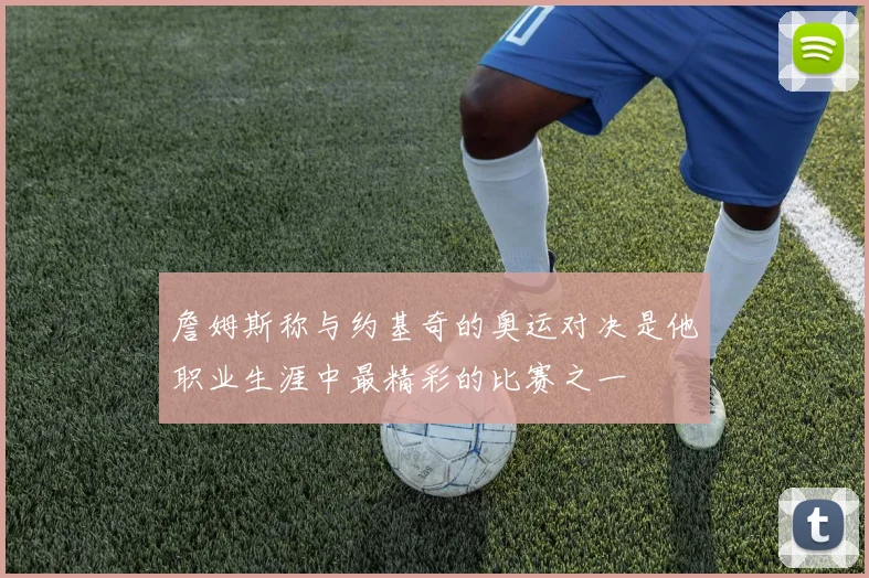 詹姆斯称与约基奇的奥运对决是他职业生涯中最精彩的比赛之一