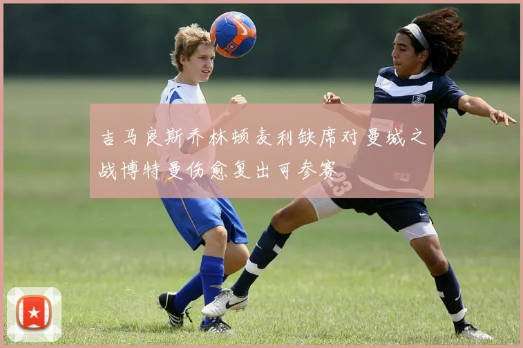 吉马良斯乔林顿麦利缺席对曼城之战博特曼伤愈复出可参赛