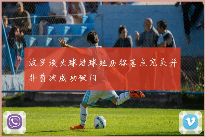 波罗谈头球进球经历称落点完美并非首次成功破门