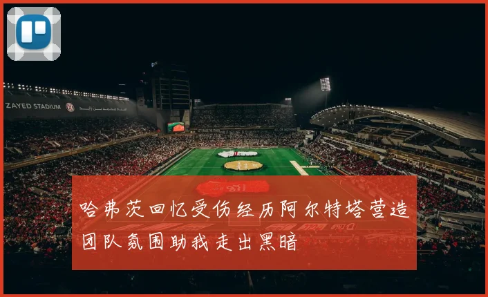 哈弗茨回忆受伤经历阿尔特塔营造团队氛围助我走出黑暗