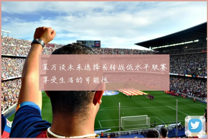 莱万谈未来选择或转战低水平联赛享受生活的可能性