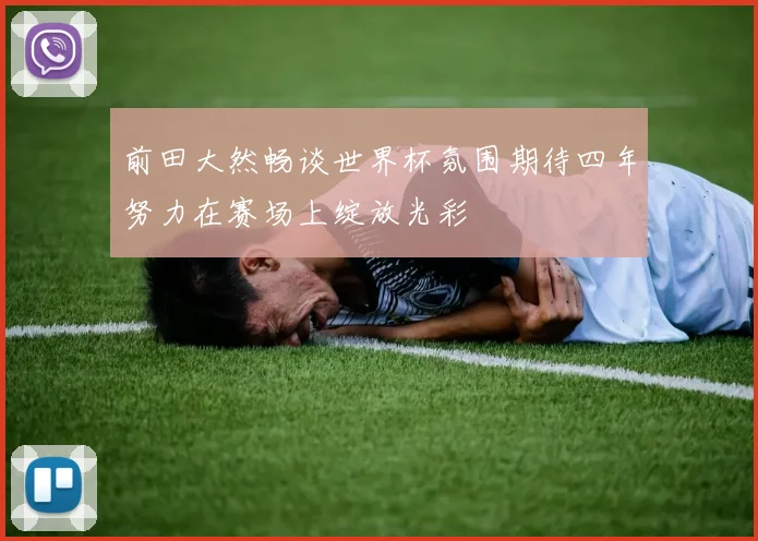 前田大然畅谈世界杯氛围期待四年努力在赛场上绽放光彩