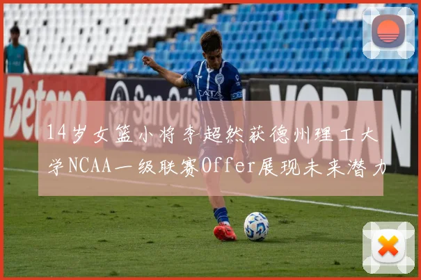 14岁女篮小将李超然获德州理工大学NCAA一级联赛Offer展现未来潜力