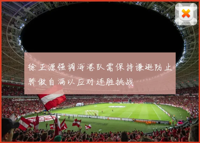 徐正源强调海港队需保持谦逊防止骄傲自满以应对连胜挑战