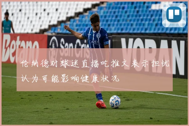 伦纳德对球迷直播吃推文表示担忧认为可能影响健康状况