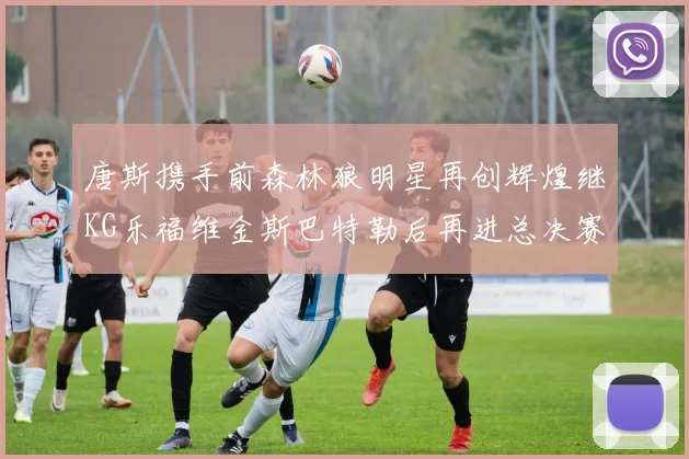 唐斯携手前森林狼明星再创辉煌继KG乐福维金斯巴特勒后再进总决赛