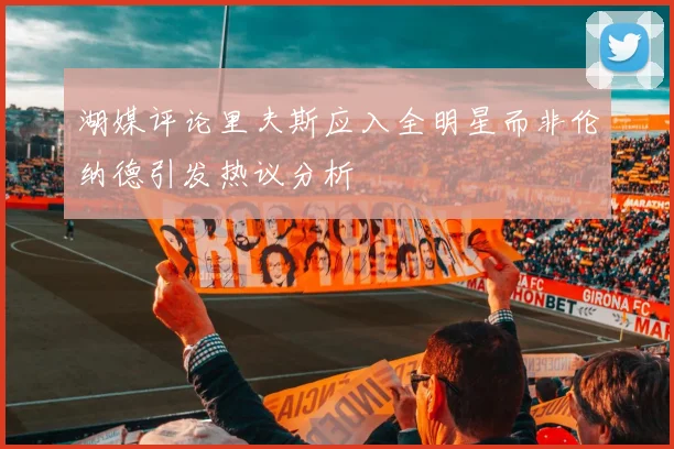 湖媒评论里夫斯应入全明星而非伦纳德引发热议分析
