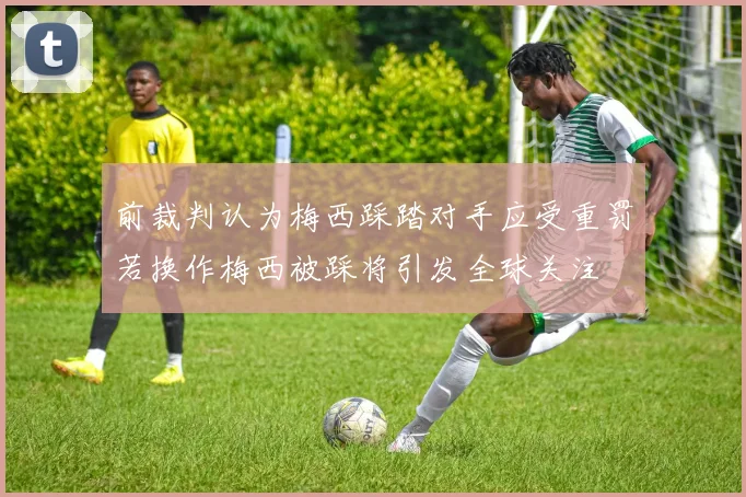 前裁判认为梅西踩踏对手应受重罚若换作梅西被踩将引发全球关注