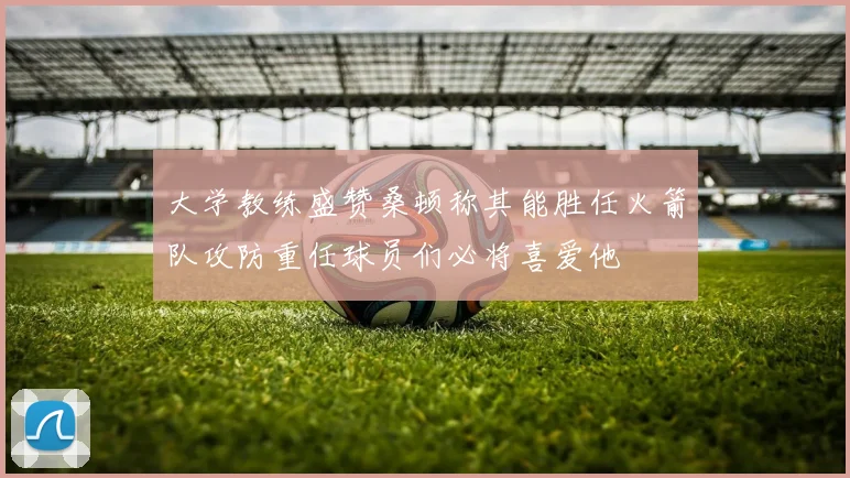 大学教练盛赞桑顿称其能胜任火箭队攻防重任球员们必将喜爱他