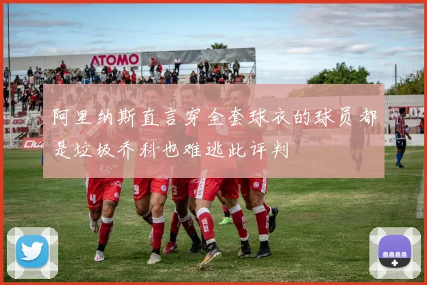 阿里纳斯直言穿全套球衣的球员都是垃圾乔科也难逃此评判