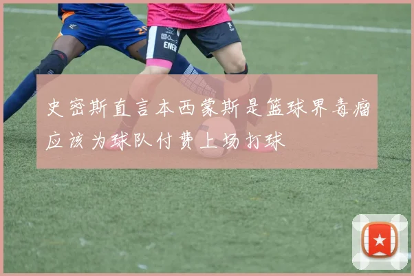 史密斯直言本西蒙斯是篮球界毒瘤应该为球队付费上场打球