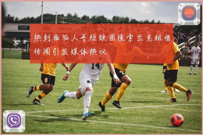 热刺面临人手短缺困境索兰克租借传闻引发媒体热议