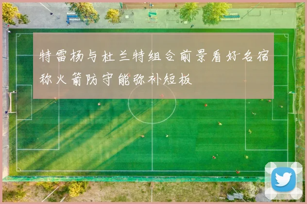 特雷杨与杜兰特组合前景看好名宿称火箭防守能弥补短板